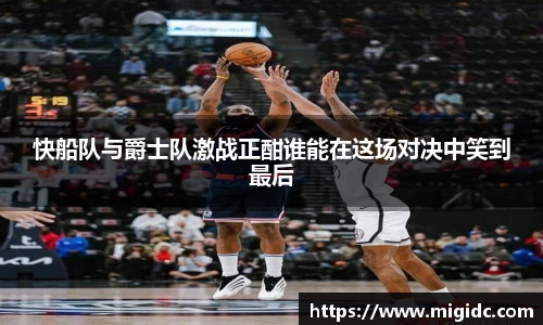 快船队与爵士队激战正酣谁能在这场对决中笑到最后